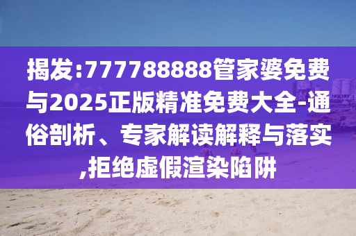 揭發(fā):777788888管家婆免費(fèi)與2025正版精準(zhǔn)免費(fèi)大全-通俗剖析、專家解讀解釋與落實,拒絕虛假渲染陷阱