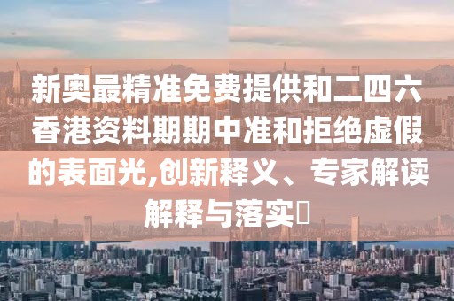 新奧最精準(zhǔn)免費(fèi)提供和二四六香港資料期期中準(zhǔn)和拒絕虛假的表面光,創(chuàng)新釋義、專(zhuān)家解讀解釋與落實(shí)?