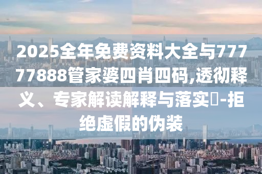 2025全年免費資料大全與77777888管家婆四肖四碼,透徹釋義、專家解讀解釋與落實?-拒絕虛假的偽裝