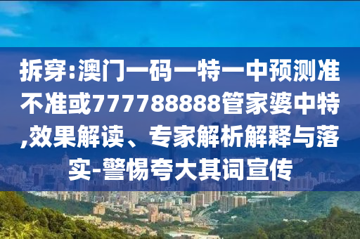 拆穿:澳門一碼一特一中預測準不準或777788888管家婆中特,效果解讀、專家解析解釋與落實-警惕夸大其詞宣傳