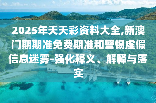 2025年天天彩資料大全,新澳門期期準(zhǔn)免費(fèi)期準(zhǔn)和警惕虛假信息迷霧-強(qiáng)化釋義、解釋與落實(shí)