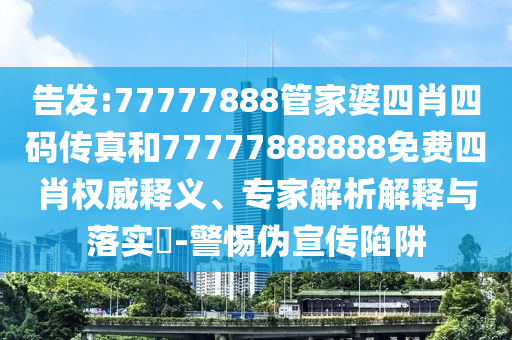 告發(fā):77777888管家婆四肖四碼傳真和77777888888免費(fèi)四肖權(quán)威釋義、專(zhuān)家解析解釋與落實(shí)?-警惕偽宣傳陷阱