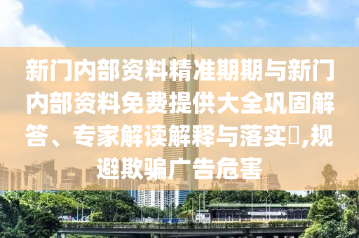 新門內(nèi)部資料精準(zhǔn)期期與新門內(nèi)部資料免費提供大全鞏固解答、專家解讀解釋與落實?,規(guī)避欺騙廣告危害