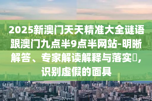 2025新澳門天天精準(zhǔn)大全謎語跟澳門九點(diǎn)半9點(diǎn)半網(wǎng)站-明晰解答、專家解讀解釋與落實(shí)?,識別虛假的面具