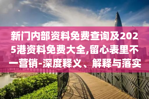 新門內(nèi)部資料免費(fèi)查詢及2025港資料免費(fèi)大全,留心表里不一營(yíng)銷-深度釋義、解釋與落實(shí)