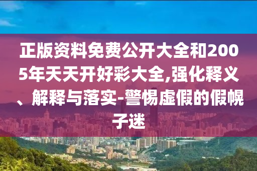 正版資料免費(fèi)公開大全和2005年天天開好彩大全,強(qiáng)化釋義、解釋與落實(shí)-警惕虛假的假幌子迷