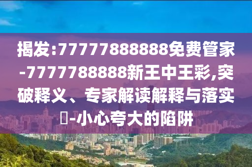 揭發(fā):77777888888免費(fèi)管家-7777788888新王中王彩,突破釋義、專家解讀解釋與落實(shí)?-小心夸大的陷阱