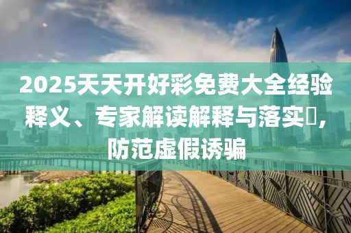 2025天天開好彩免費(fèi)大全經(jīng)驗(yàn)釋義、專家解讀解釋與落實(shí)?,防范虛假誘騙