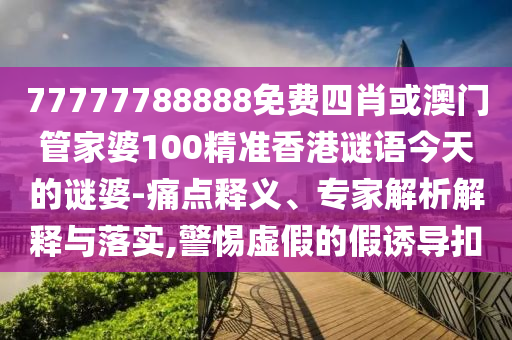 77777788888免費(fèi)四肖或澳門管家婆100精準(zhǔn)香港謎語(yǔ)今天的謎婆-痛點(diǎn)釋義、專家解析解釋與落實(shí),警惕虛假的假誘導(dǎo)扣