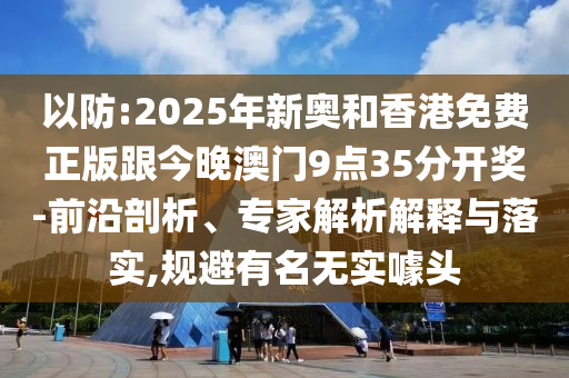 以防:2025年新奧和香港免費正版跟今晚澳門9點35分開獎-前沿剖析、專家解析解釋與落實,規(guī)避有名無實噱頭