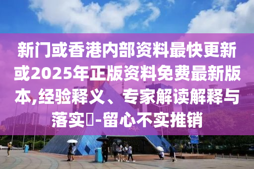 新門或香港內(nèi)部資料最快更新或2025年正版資料免費(fèi)最新版本,經(jīng)驗(yàn)釋義、專家解讀解釋與落實(shí)?-留心不實(shí)推銷