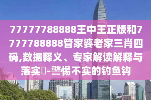 77777788888王中王正版和7777788888管家婆老家三肖四碼,數(shù)據(jù)釋義、專(zhuān)家解讀解釋與落實(shí)?-警惕不實(shí)的釣魚(yú)鉤