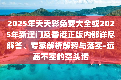 2025年天天彩免費(fèi)大全或2025年新澳門及香港正版內(nèi)部詳盡解答、專家解析解釋與落實(shí)-遠(yuǎn)離不實(shí)的空頭諾