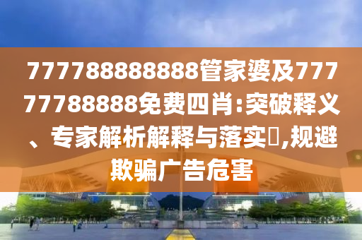 777788888888管家婆及77777788888免費(fèi)四肖:突破釋義、專家解析解釋與落實(shí)?,規(guī)避欺騙廣告危害