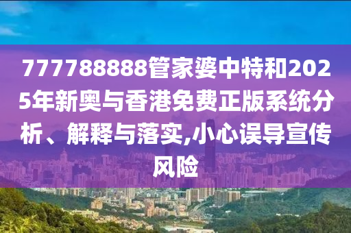 777788888管家婆中特和2025年新奧與香港免費(fèi)正版系統(tǒng)分析、解釋與落實(shí),小心誤導(dǎo)宣傳風(fēng)險(xiǎn)