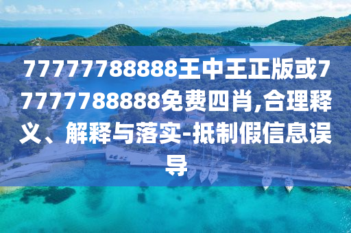 77777788888王中王正版或77777788888免費(fèi)四肖,合理釋義、解釋與落實(shí)-抵制假信息誤導(dǎo)