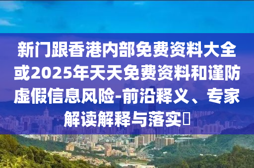 新門跟香港內(nèi)部免費資料大全或2025年天天免費資料和謹(jǐn)防虛假信息風(fēng)險-前沿釋義、專家解讀解釋與落實?