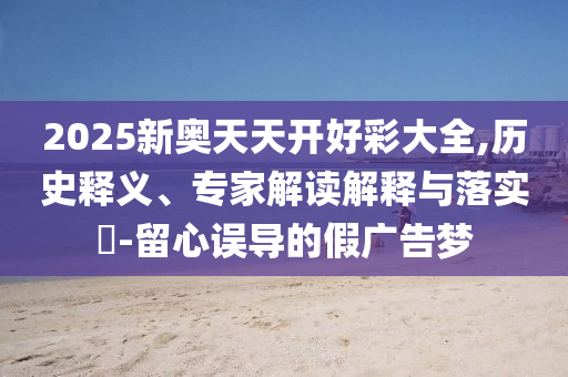2025新奧天天開(kāi)好彩大全,歷史釋義、專家解讀解釋與落實(shí)?-留心誤導(dǎo)的假?gòu)V告夢(mèng)