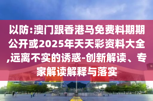 以防:澳門跟香港馬免費(fèi)料期期公開或2025年天天彩資料大全,遠(yuǎn)離不實(shí)的誘惑-創(chuàng)新解讀、專家解讀解釋與落實(shí)