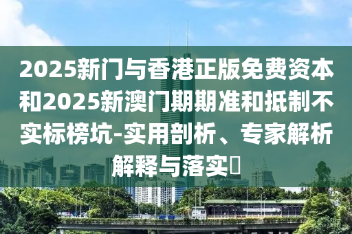 2025新門與香港正版免費資本和2025新澳門期期準(zhǔn)和抵制不實標(biāo)榜坑-實用剖析、專家解析解釋與落實?