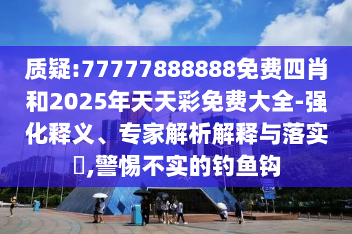 質疑:77777888888免費四肖和2025年天天彩免費大全-強化釋義、專家解析解釋與落實?,警惕不實的釣魚鉤