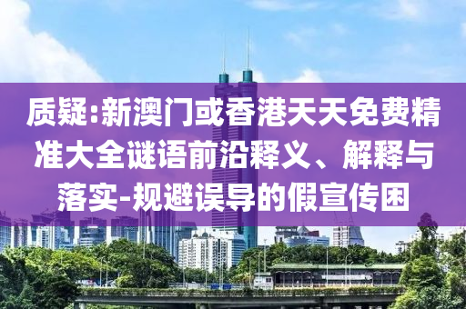 質(zhì)疑:新澳門或香港天天免費(fèi)精準(zhǔn)大全謎語前沿釋義、解釋與落實(shí)-規(guī)避誤導(dǎo)的假宣傳困
