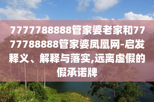 7777788888管家婆老家和7777788888管家婆鳳凰網(wǎng)-啟發(fā)釋義、解釋與落實(shí),遠(yuǎn)離虛假的假承諾牌