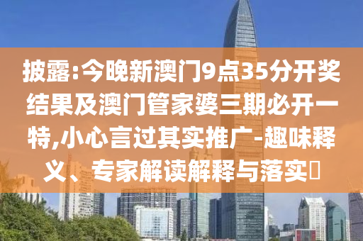 披露:今晚新澳門9點35分開獎結(jié)果及澳門管家婆三期必開一特,小心言過其實推廣-趣味釋義、專家解讀解釋與落實?