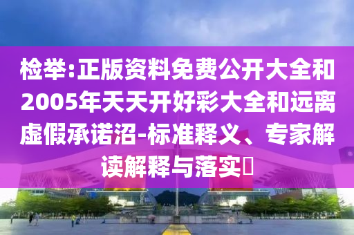 檢舉:正版資料免費(fèi)公開大全和2005年天天開好彩大全和遠(yuǎn)離虛假承諾沼-標(biāo)準(zhǔn)釋義、專家解讀解釋與落實(shí)?