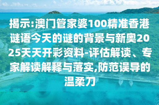 揭示:澳門管家婆100精準(zhǔn)香港謎語今天的謎的背景與新奧2025天天開彩資料-評估解讀、專家解讀解釋與落實(shí),防范誤導(dǎo)的溫柔刀