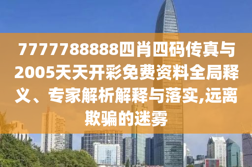 7777788888四肖四碼傳真與2005天天開彩免費資料全局釋義、專家解析解釋與落實,遠離欺騙的迷霧