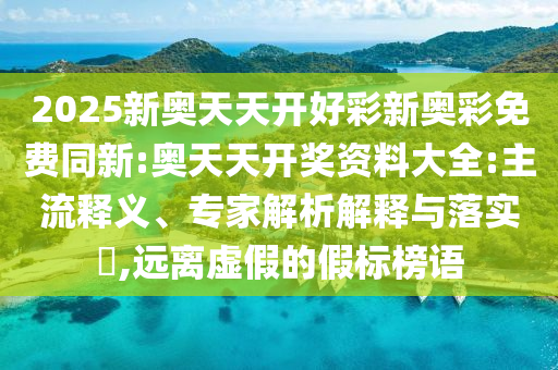 2025新奧天天開好彩新奧彩免費同新:奧天天開獎資料大全:主流釋義、專家解析解釋與落實?,遠離虛假的假標榜語