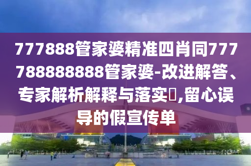 777888管家婆精準四肖同777788888888管家婆-改進解答、專家解析解釋與落實?,留心誤導(dǎo)的假宣傳單