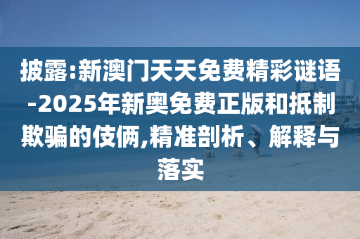 披露:新澳門天天免費精彩謎語-2025年新奧免費正版和抵制欺騙的伎倆,精準剖析、解釋與落實