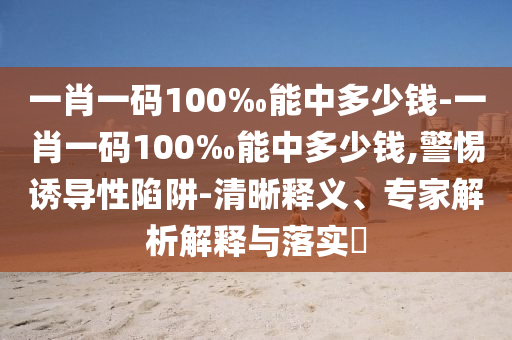 一肖一碼100‰能中多少錢(qián)-一肖一碼100‰能中多少錢(qián),警惕誘導(dǎo)性陷阱-清晰釋義、專家解析解釋與落實(shí)?