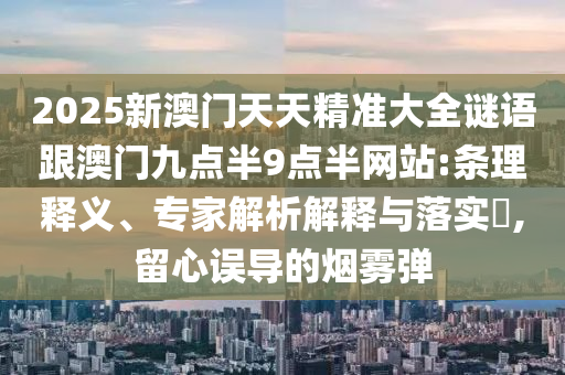 2025新澳門天天精準(zhǔn)大全謎語跟澳門九點半9點半網(wǎng)站:條理釋義、專家解析解釋與落實?,留心誤導(dǎo)的煙霧彈