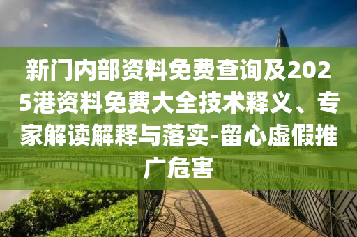 新門內(nèi)部資料免費(fèi)查詢及2025港資料免費(fèi)大全技術(shù)釋義、專家解讀解釋與落實(shí)-留心虛假推廣危害