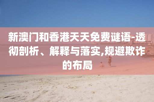 新澳門和香港天天免費(fèi)謎語(yǔ)-透徹剖析、解釋與落實(shí),規(guī)避欺詐的布局