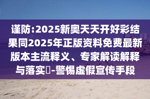 謹(jǐn)防:2025新奧天天開好彩結(jié)果同2025年正版資料免費(fèi)最新版本主流釋義、專家解讀解釋與落實(shí)?-警惕虛假宣傳手段