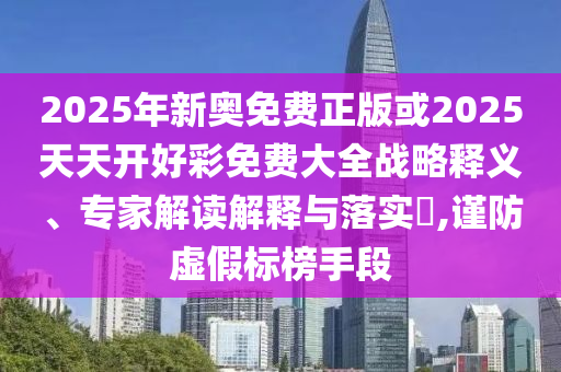 2025年新奧免費(fèi)正版或2025天天開好彩免費(fèi)大全戰(zhàn)略釋義、專家解讀解釋與落實(shí)?,謹(jǐn)防虛假標(biāo)榜手段