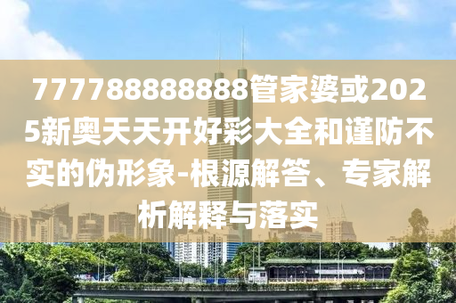 777788888888管家婆或2025新奧天天開(kāi)好彩大全和謹(jǐn)防不實(shí)的偽形象-根源解答、專家解析解釋與落實(shí)