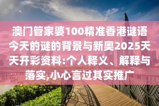 澳門(mén)管家婆100精準(zhǔn)香港謎語(yǔ)今天的謎的背景與新奧2025天天開(kāi)彩資料:個(gè)人釋義、解釋與落實(shí),小心言過(guò)其實(shí)推廣