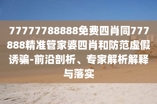 77777788888免費(fèi)四肖同777888精準(zhǔn)管家婆四肖和防范虛假誘騙-前沿剖析、專家解析解釋與落實(shí)
