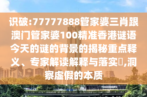 識破:77777888管家婆三肖跟澳門管家婆100精準(zhǔn)香港謎語今天的謎的背景的揭秘重點(diǎn)釋義、專家解讀解釋與落實(shí)?,洞察虛假的本質(zhì)