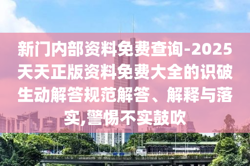 新門內(nèi)部資料免費(fèi)查詢-2025天天正版資料免費(fèi)大全的識破生動解答規(guī)范解答、解釋與落實,警惕不實鼓吹