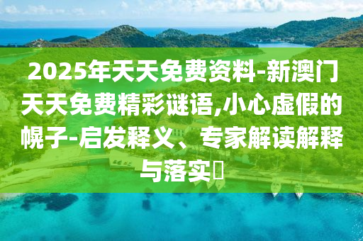 2025年天天免費(fèi)資料-新澳門天天免費(fèi)精彩謎語(yǔ),小心虛假的幌子-啟發(fā)釋義、專家解讀解釋與落實(shí)?