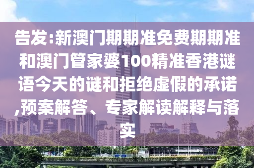 告發(fā):新澳門期期準(zhǔn)免費(fèi)期期準(zhǔn)和澳門管家婆100精準(zhǔn)香港謎語今天的謎和拒絕虛假的承諾,預(yù)案解答、專家解讀解釋與落實(shí)