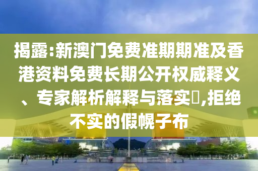 揭露:新澳門免費準期期準及香港資料免費長期公開權(quán)威釋義、專家解析解釋與落實?,拒絕不實的假幌子布