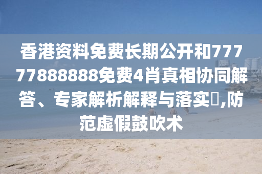 香港資料免費長期公開和77777888888免費4肖真相協(xié)同解答、專家解析解釋與落實?,防范虛假鼓吹術(shù)