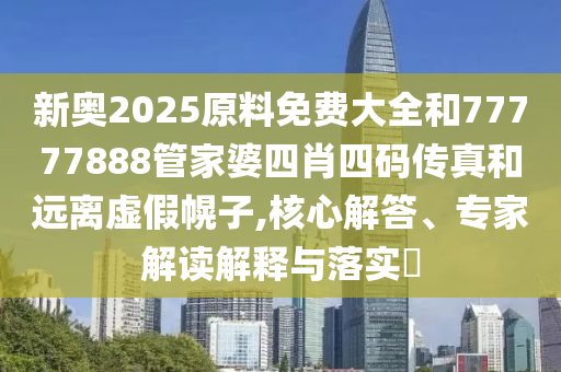 新奧2025原料免費(fèi)大全和77777888管家婆四肖四碼傳真和遠(yuǎn)離虛假幌子,核心解答、專(zhuān)家解讀解釋與落實(shí)?